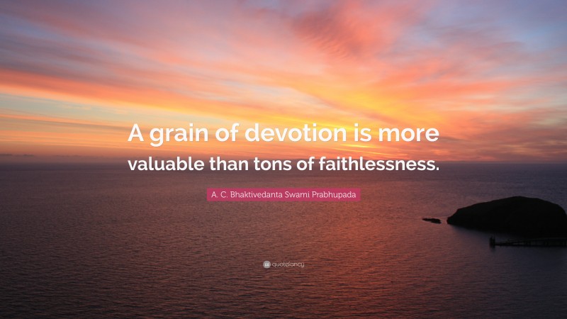 A. C. Bhaktivedanta Swami Prabhupada Quote: “A grain of devotion is more valuable than tons of faithlessness.”