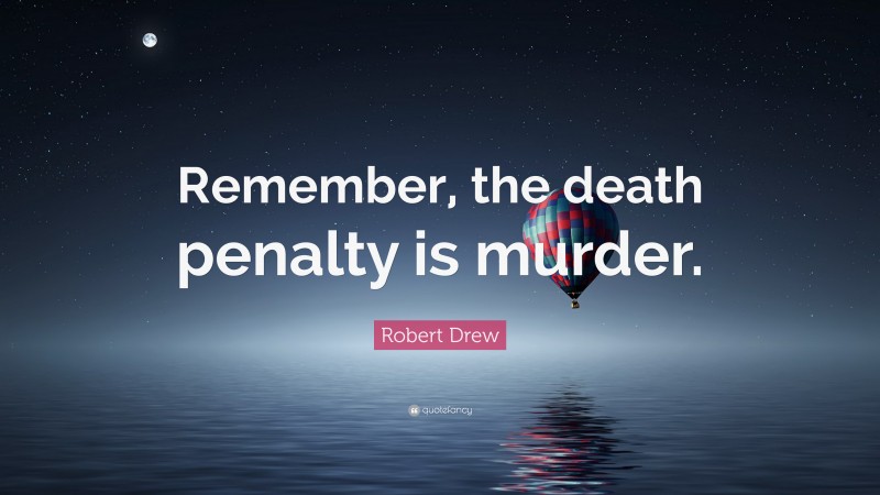 Robert Drew Quote: “Remember, the death penalty is murder.”