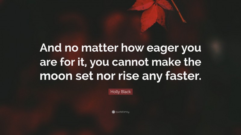 Holly Black Quote: “And no matter how eager you are for it, you cannot make the moon set nor rise any faster.”