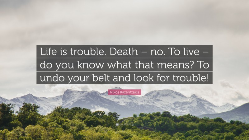 Nikos Kazantzakis Quote: “Life is trouble. Death – no. To live – do you know what that means? To undo your belt and look for trouble!”
