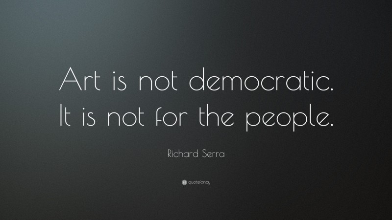 Richard Serra Quote: “Art is not democratic. It is not for the people.”