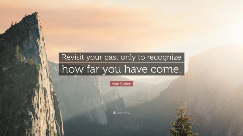 Alan Cohen Quote: “Revisit your past only to recognize how far you have come.”