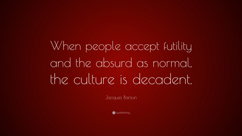 Jacques Barzun Quote: “When people accept futility and the absurd as normal, the culture is decadent.”