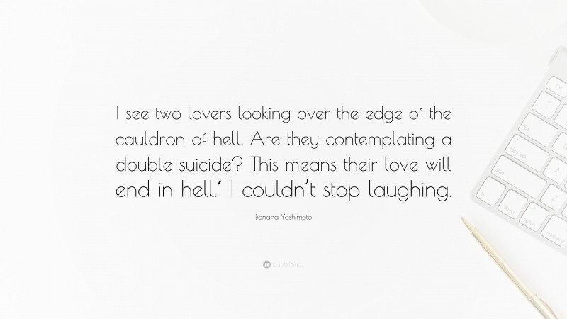 Banana Yoshimoto Quote: “I see two lovers looking over the edge of the cauldron of hell. Are they contemplating a double suicide? This means their love will end in hell.′ I couldn’t stop laughing.”
