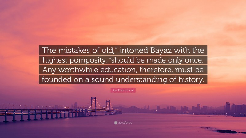 Joe Abercrombie Quote: “The mistakes of old,” intoned Bayaz with the highest pomposity, “should be made only once. Any worthwhile education, therefore, must be founded on a sound understanding of history.”