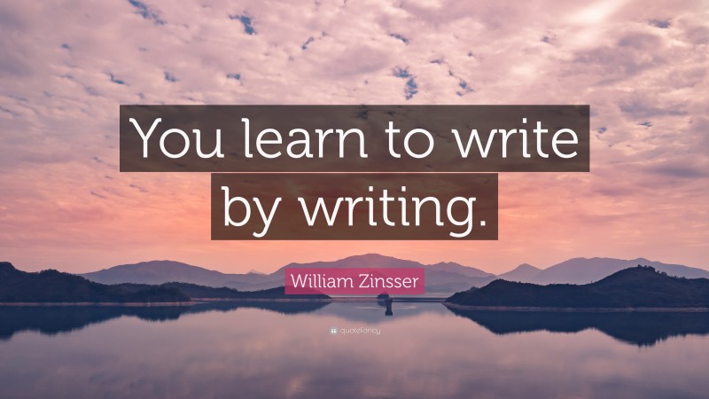 William Zinsser Quote: “You learn to write by writing.”