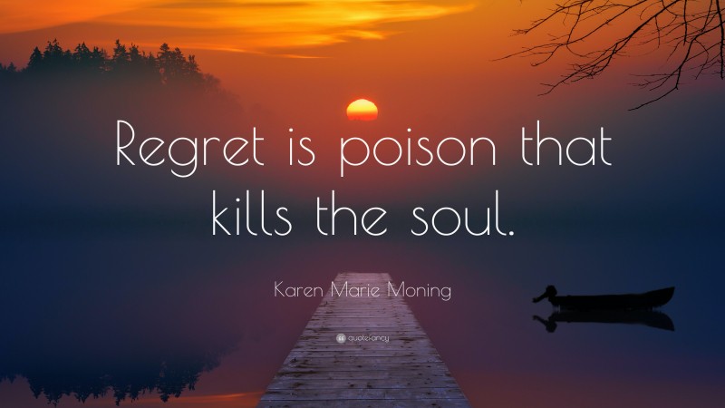 Karen Marie Moning Quote: “Regret is poison that kills the soul.”