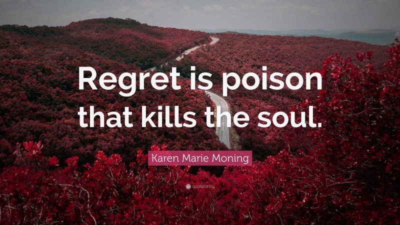 Karen Marie Moning Quote: “Regret is poison that kills the soul.”