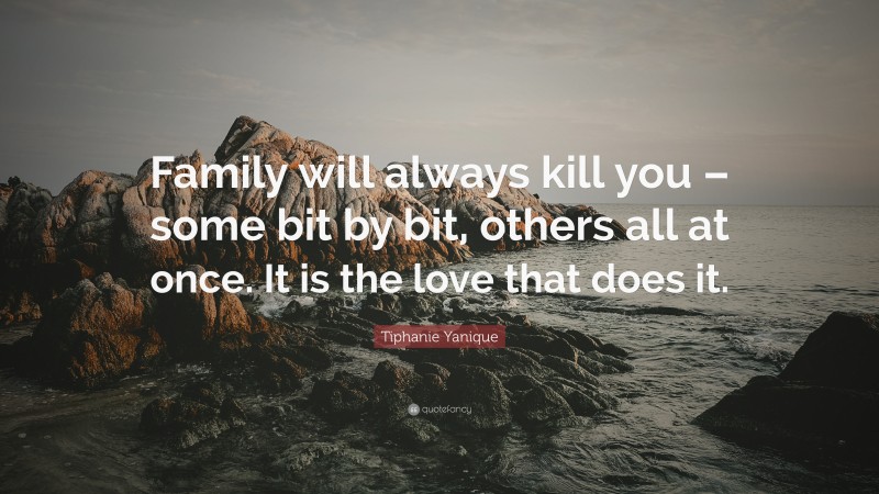 Tiphanie Yanique Quote: “Family will always kill you – some bit by bit, others all at once. It is the love that does it.”