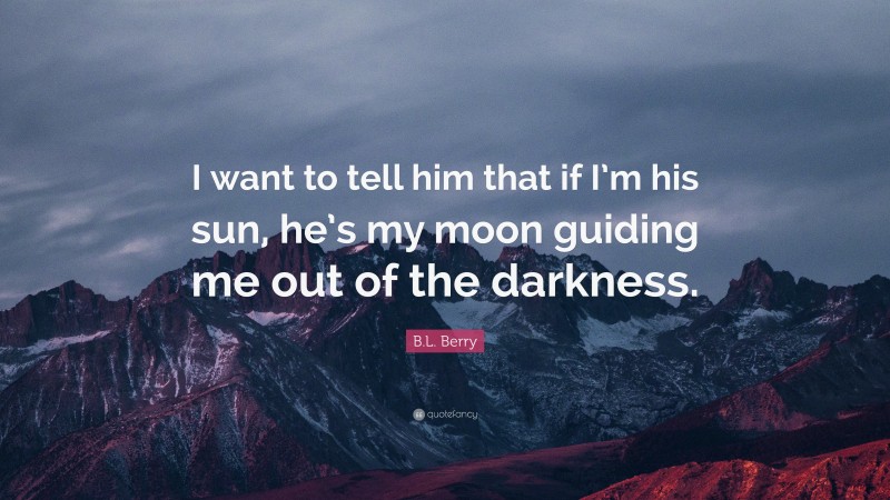 B.L. Berry Quote: “I want to tell him that if I’m his sun, he’s my moon guiding me out of the darkness.”