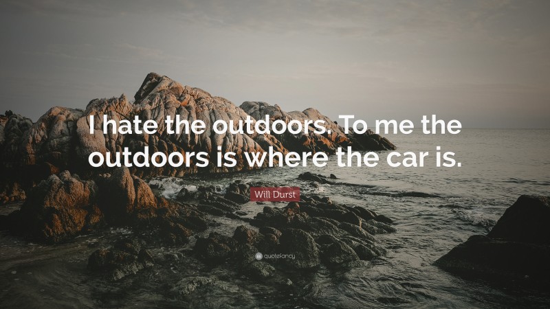 Will Durst Quote: “I hate the outdoors. To me the outdoors is where the car is.”