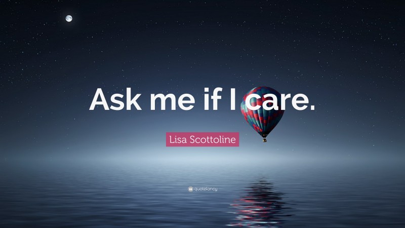 Lisa Scottoline Quote: “Ask me if I care.”