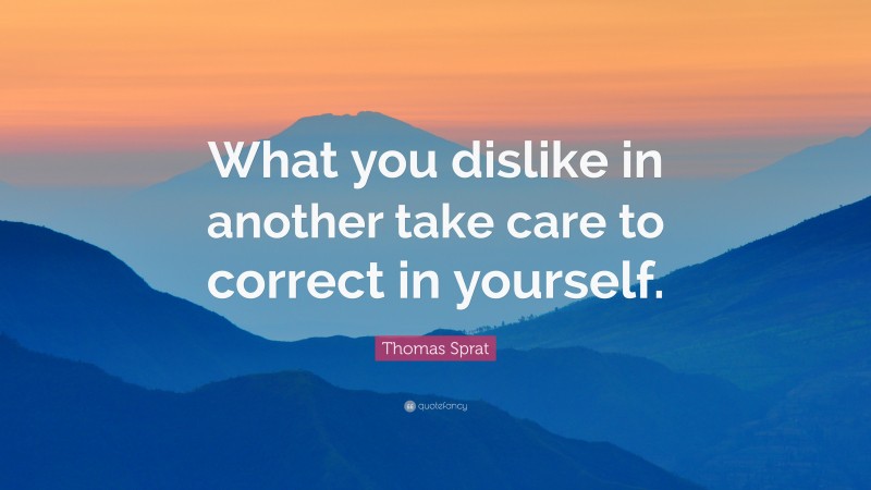 Thomas Sprat Quote: “What you dislike in another take care to correct in yourself.”