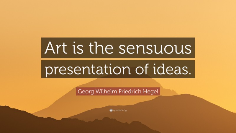 Georg Wilhelm Friedrich Hegel Quote: “Art is the sensuous presentation of ideas.”