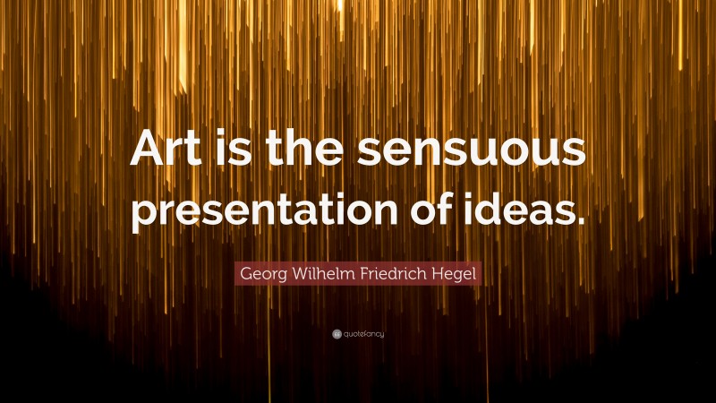 Georg Wilhelm Friedrich Hegel Quote: “Art is the sensuous presentation of ideas.”