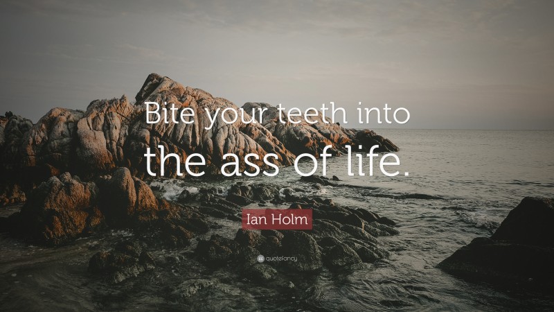 Ian Holm Quote: “Bite your teeth into the ass of life.”