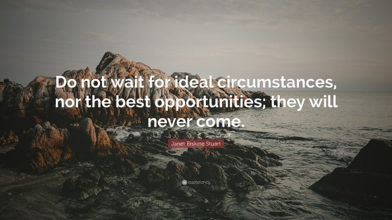 Janet Erskine Stuart Quote: “Do not wait for ideal circumstances, nor the best opportunities; they will never come.”