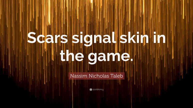 Nassim Nicholas Taleb Quote: “Scars signal skin in the game.”