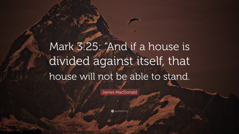 James MacDonald Quote: “Mark 3:25: “And if a house is divided against itself, that house will not be able to stand.”