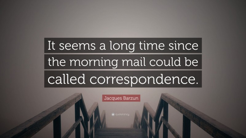 Jacques Barzun Quote: “It seems a long time since the morning mail could be called correspondence.”