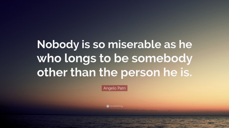 Angelo Patri Quote: “Nobody is so miserable as he who longs to be somebody other than the person he is.”