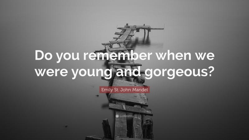 Emily St. John Mandel Quote: “Do you remember when we were young and gorgeous?”