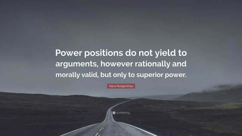 Hans Morgenthau Quote: “Power positions do not yield to arguments, however rationally and morally valid, but only to superior power.”