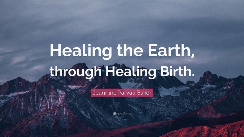Jeannine Parvati Baker Quote: “Healing the Earth, through Healing Birth.”