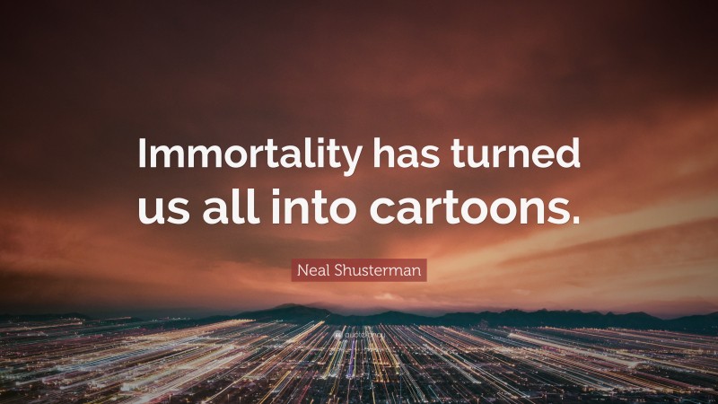 Neal Shusterman Quote: “Immortality has turned us all into cartoons.”