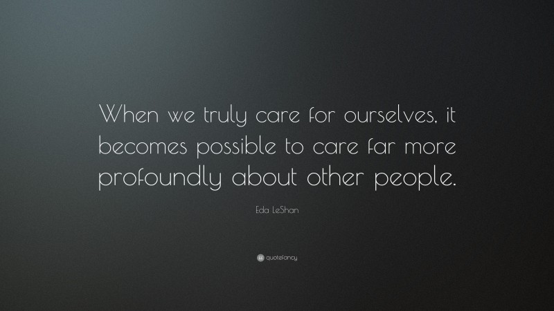 Eda LeShan Quote: “When we truly care for ourselves, it becomes possible to care far more profoundly about other people.”
