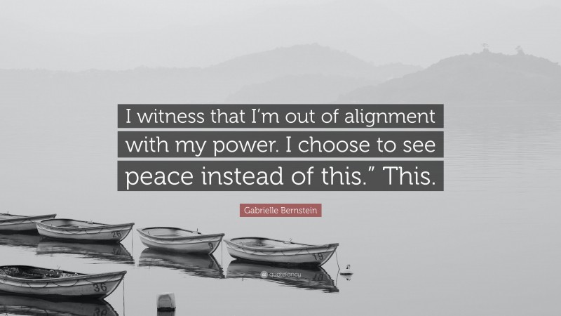 Gabrielle Bernstein Quote: “I witness that I’m out of alignment with my power. I choose to see peace instead of this.” This.”
