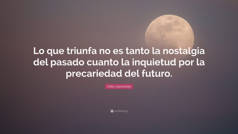 Gilles Lipovetsky Quote: “Lo que triunfa no es tanto la nostalgia del pasado cuanto la inquietud por la precariedad del futuro.”
