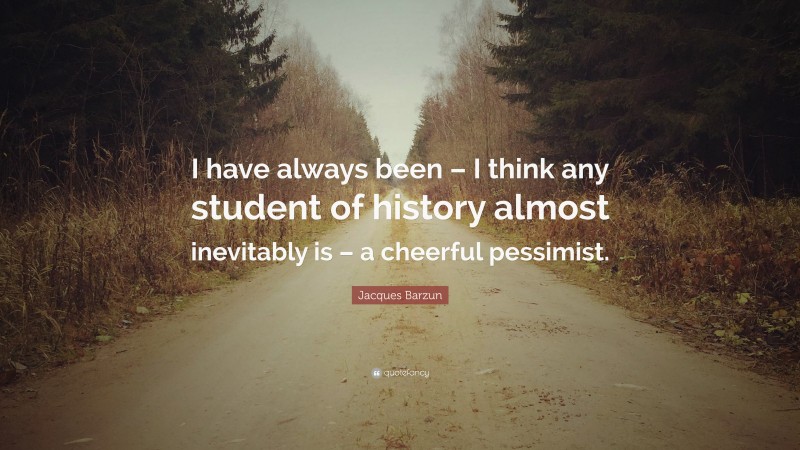 Jacques Barzun Quote: “I have always been – I think any student of history almost inevitably is – a cheerful pessimist.”