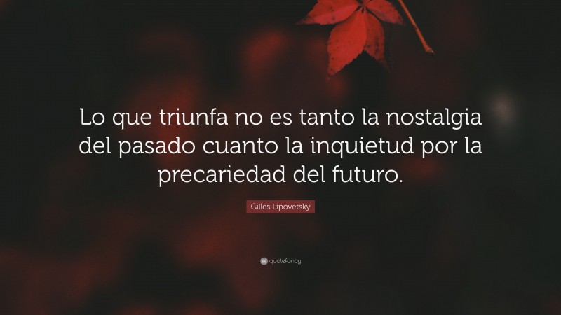 Gilles Lipovetsky Quote: “Lo que triunfa no es tanto la nostalgia del pasado cuanto la inquietud por la precariedad del futuro.”