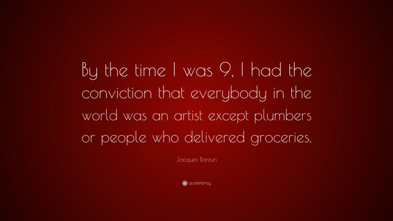 Jacques Barzun Quote: “By the time I was 9, I had the conviction that everybody in the world was an artist except plumbers or people who delivered groceries.”