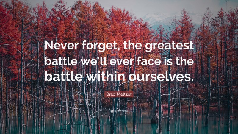 Brad Meltzer Quote: “Never forget, the greatest battle we’ll ever face is the battle within ourselves.”