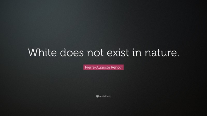 Pierre-Auguste Renoir Quote: “White does not exist in nature.”