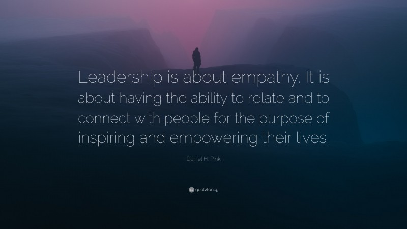 Daniel H. Pink Quote: “Leadership is about empathy. It is about having the ability to relate and to connect with people for the purpose of inspiring and empowering their lives.”