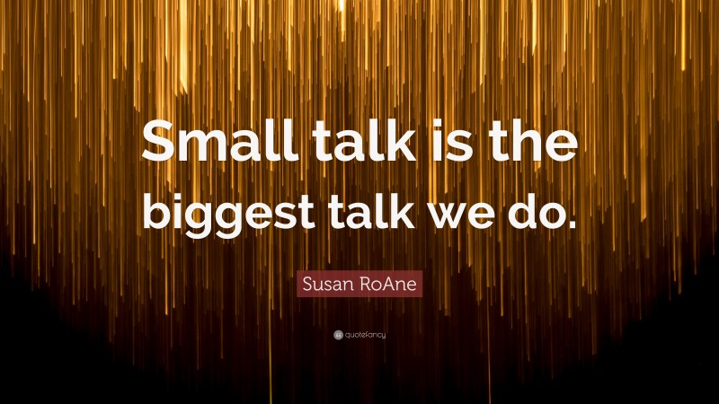 Susan RoAne Quote: “Small talk is the biggest talk we do.”