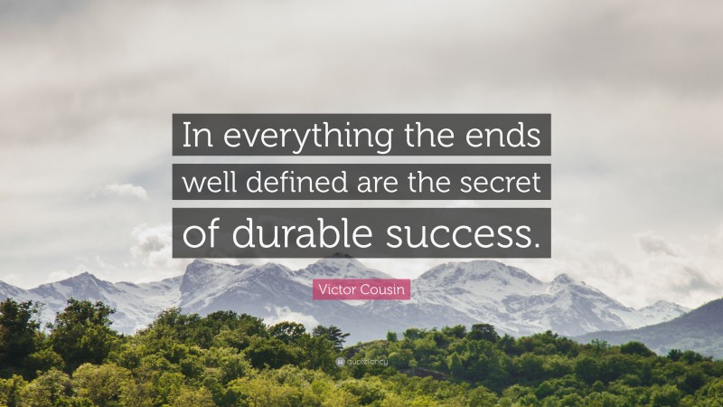 Victor Cousin Quote: “In everything the ends well defined are the secret of durable success.”