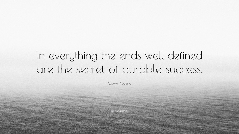 Victor Cousin Quote: “In everything the ends well defined are the secret of durable success.”