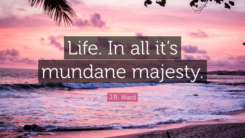J.R. Ward Quote: “Life. In all it’s mundane majesty.”