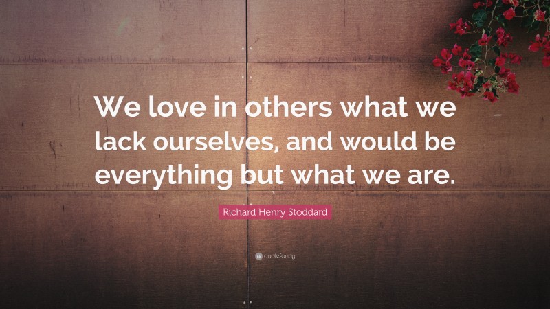 Richard Henry Stoddard Quote: “We love in others what we lack ourselves, and would be everything but what we are.”