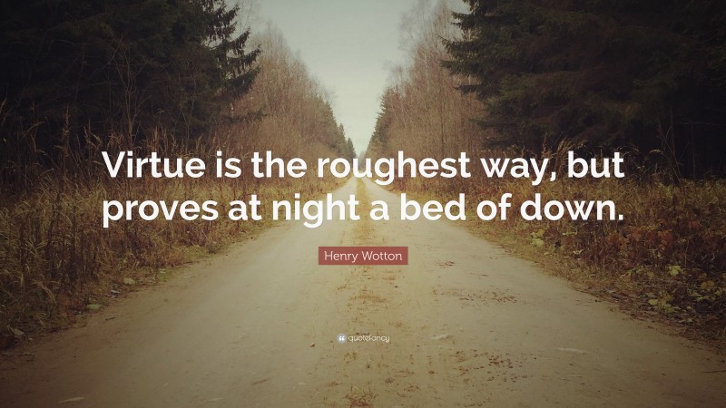 Henry Wotton Quote: “Virtue is the roughest way, but proves at night a bed of down.”