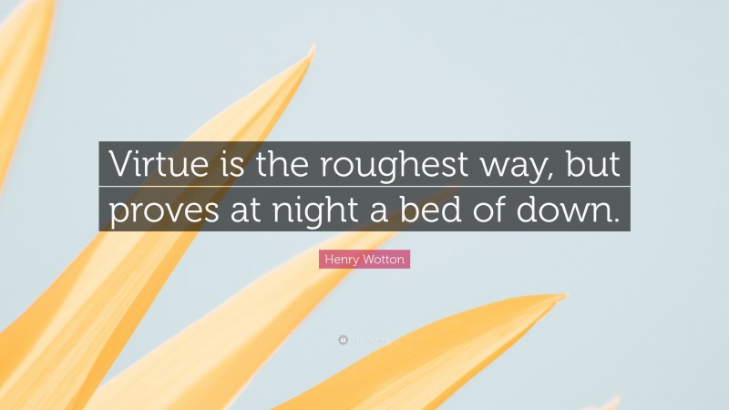 Henry Wotton Quote: “Virtue is the roughest way, but proves at night a bed of down.”
