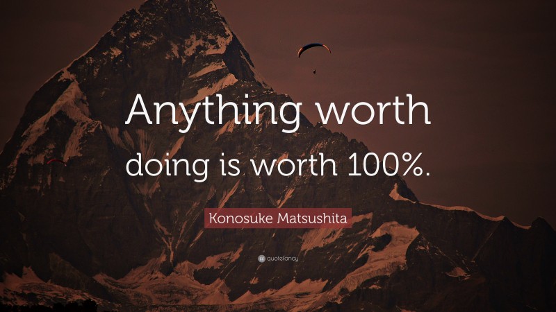 Konosuke Matsushita Quote: “Anything worth doing is worth 100%.”