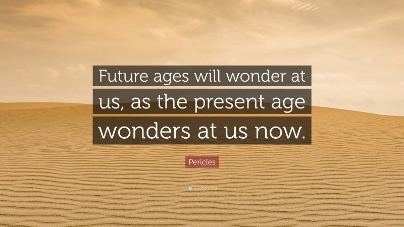 Pericles Quote: “Future ages will wonder at us, as the present age wonders at us now.”