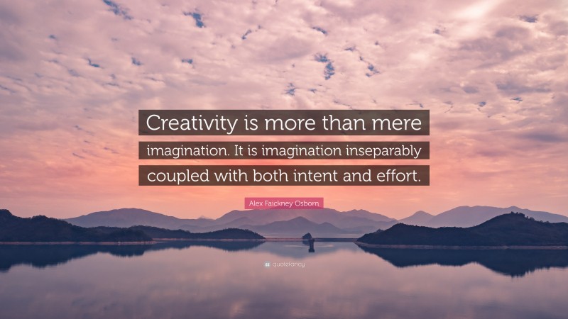 Alex Faickney Osborn Quote: “Creativity is more than mere imagination. It is imagination inseparably coupled with both intent and effort.”
