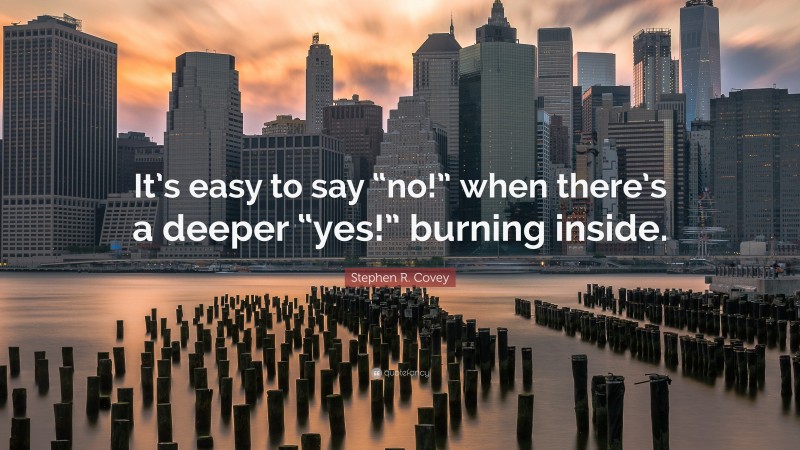 Stephen R. Covey Quote: “It’s easy to say “no!” when there’s a deeper “yes!” burning inside.”