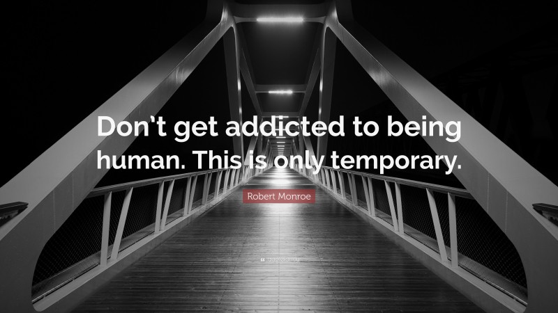 Robert Monroe Quote: “Don’t get addicted to being human. This is only temporary.”